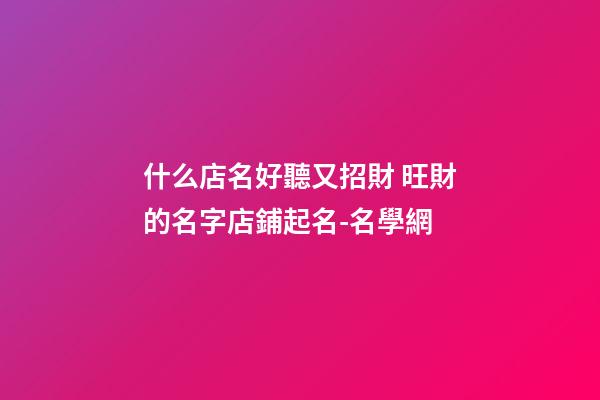 什么店名好聽又招財 旺財的名字店鋪起名-名學網-第1張-店鋪起名-玄機派